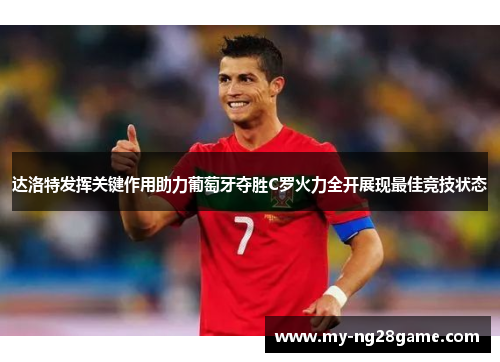 达洛特发挥关键作用助力葡萄牙夺胜C罗火力全开展现最佳竞技状态 达洛特发挥关键作用助力葡萄牙夺胜C罗火力全开展现最佳竞技状态