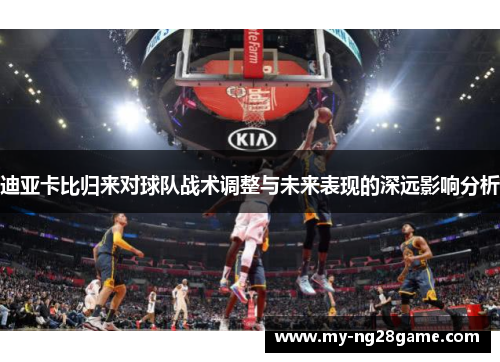 迪亚卡比归来对球队战术调整与未来表现的深远影响分析