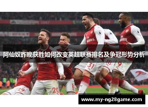阿仙奴昨晚获胜如何改变英超联赛排名及争冠形势分析 阿仙奴昨晚获胜如何改变英超联赛排名及争冠形势分析