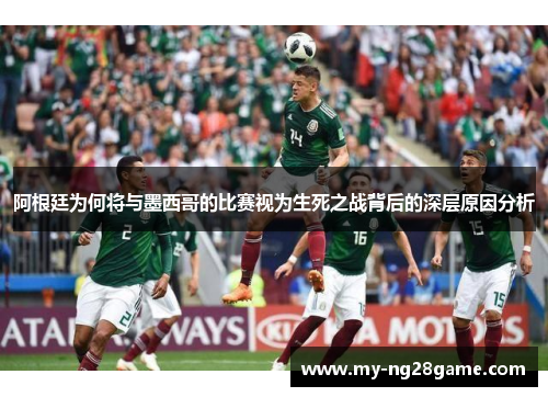 阿根廷为何将与墨西哥的比赛视为生死之战背后的深层原因分析