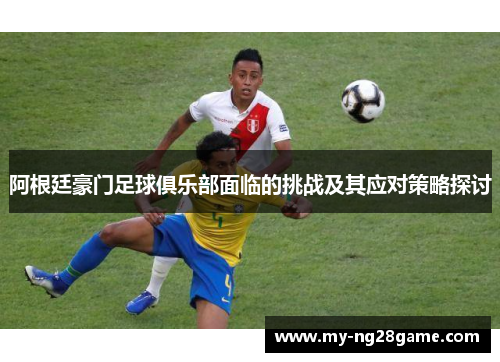 阿根廷豪门足球俱乐部面临的挑战及其应对策略探讨 阿根廷豪门足球俱乐部面临的挑战及其应对策略探讨